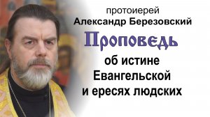Проповедь об истине Евангельской и ересях людских (2025.12.19). Протоиерей Александр Березовский
