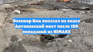 Военкор Коц показал на видео Антоновский мост после 150 попаданий из HIMARS