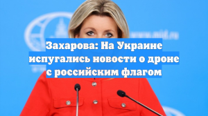 Захарова: На Украине испугались новости о дроне с российским флагом