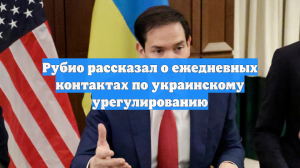 Рубио рассказал о ежедневных контактах по украинскому урегулированию