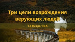 Три цели возрождения верующих людей | 1-е Петра 1:3-5 | Роман Борисов