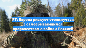 FT: Европа рискует столкнуться с самосбывающимся пророчеством о войне с Россией