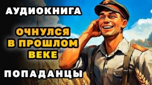 АУДИОКНИГА ПОПАДАНЦЫ ✪ ОЧНУЛСЯ В ПРОШЛОМ ВЕКЕ ✪ ПОЛНОСТЬЮ