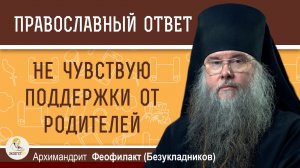 Не чувствую поддержки от родителей. Как быть?  Архимандрит Феофилакт (Безукладников)