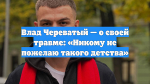 Влад Череватый — о своей травме: «Никому не пожелаю такого детства»