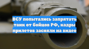 ВСУ попытались запрятать танк от бойцов РФ, кадры прилетов засняли на видео