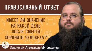 Имеет ли значение на какой день после смерти хоронить человека?  Иеромонах Александр (Митрофанов)