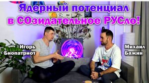 Ядерный потенциал в СОзидательное РУСло! Михаил Бажин и Игорь Биопатриот