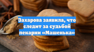 Захарова заявила, что следит за судьбой пекарни «Машенька»