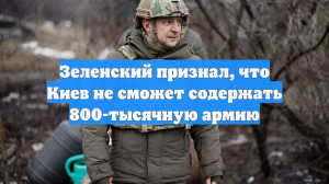 Зеленский признал, что Киев не сможет содержать 800-тысячную армию