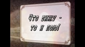 Что вижу - то и пою!