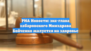 РИА Новости: экс-глава хабаровского Минздрава Бойченко жалуется на здоровье