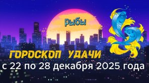 Гороскоп удачи с 22 по 28 декабря 2025 года.  Рыбы