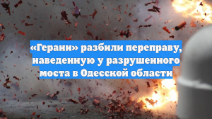 «Герани» разбили переправу, наведенную у разрушенного моста в Одесской области