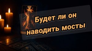 💥💥Будет ли он наводить мосты в отношениях