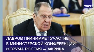 Лавров принимает участие в министерской конференции форума Россия — Африка