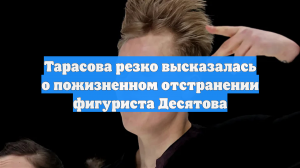 Тарасова резко высказалась о пожизненном отстранении фигуриста Десятова