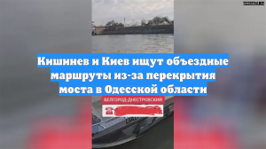 Кишинев и Киев ищут объездные маршруты из-за перекрытия моста в Одесской области