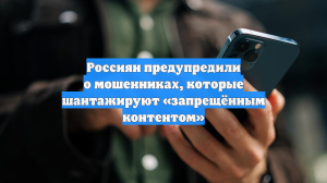 Россиян предупредили о мошенниках, которые шантажируют «запрещённым контентом»