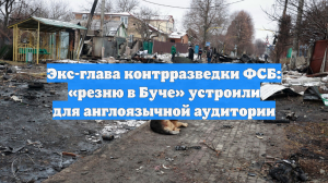 Экс-глава контрразведки ФСБ: «резню в Буче» устроили для англоязычной аудитории
