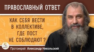 Как себя вести в коллективе, где пост не соблюдают ?  Протоиерей Александр Никольский