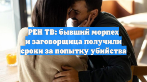 РЕН ТВ: бывший морпех и заговорщица получили сроки за попытку убийства