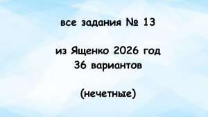 все задания № 13 из Ященко 2026 год 36 вариантов  (нечетные)