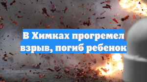 В Химках прогремел взрыв, погиб ребенок