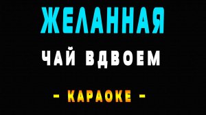 Караоке Чай Вдвоем - Желанная