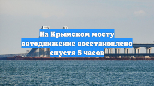 На Крымском мосту автодвижение восстановлено спустя 5 часов
