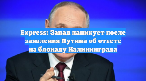 Express: Запад паникует после заявления Путина об ответе на блокаду Калининграда