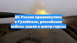 ВС России продвинулись в Гуляйполе, российские войска зашли в центр города