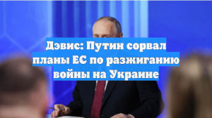 Дэвис: Путин сорвал планы ЕС по разжиганию войны на Украине