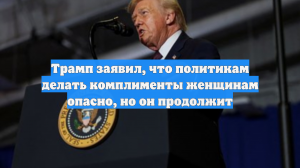 Трамп заявил, что политикам делать комплименты женщинам опасно, но он продолжит