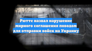 Рютте назвал нарушение мирного соглашения поводом для отправки войск на Украину