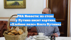 РИА Новости: на стене у Путина висит картина «Хлебное поле» Олега Путнина