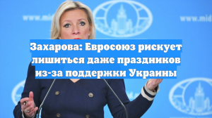 Захарова: Евросоюз рискует лишиться даже праздников из-за поддержки Украины