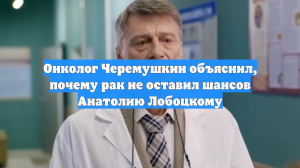 Онколог Черемушкин объяснил, почему рак не оставил шансов Анатолию Лобоцкому