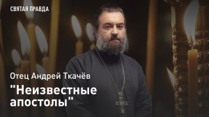 "Неизвестные апостолы": Тайны, уроки и святость апостольства от 70-ти — отец Андрей Ткачёв