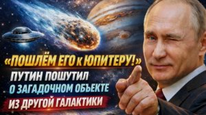 «Пошлём его к Юпитеру!»: Путин пошутил о загадочной комете из другой галактики