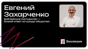 Сессия 4 |Библейское пастырство: Божий ответ на нужды общества | Захарченко Евгений | Экклезия 2025