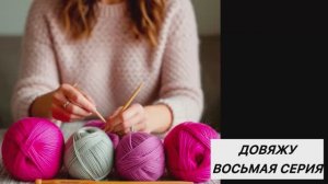 Влог. Довяжу🧶🧶🧶 Восьмая серия. 10 готовых работ