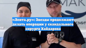 «Лента.ру»: Звезды продолжают делать операции у скандального хирурга Хайдарова