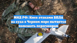 МИД РФ: Киев атаками БПЛА на суда в Черном море пытается помешать переговорам