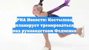 РИА Новости: Костылева планирует тренироваться под руководством Федченко