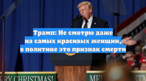 Трамп: Не смотрю даже на самых красивых женщин, в политике это признак смерти
