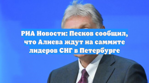 РИА Новости: Песков сообщил, что Алиева ждут на саммите лидеров СНГ в Петербурге