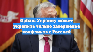 Орбан: Украину может укрепить только завершение конфликта с Россией