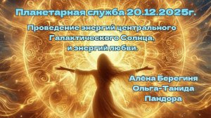 Планетарная служба 20.12.2025г Проведение энергий центрального Галактического Солнца и энергий любви