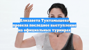 Елизавета Туктамышева провела последнее выступление на официальных турнирах